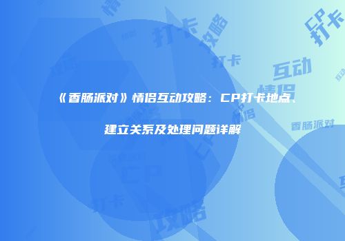 《香肠派对》情侣互动攻略：CP打卡地点、建立关系及处理问题详解