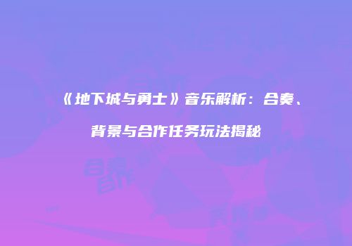 《地下城与勇士》音乐解析：合奏、背景与合作任务玩法揭秘