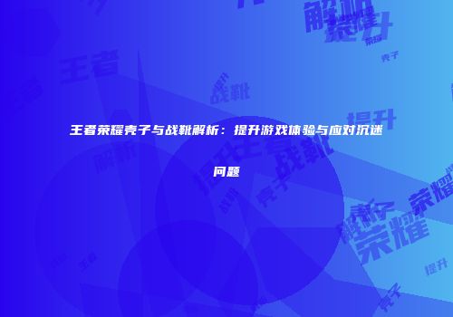 王者荣耀壳子与战靴解析：提升游戏体验与应对沉迷问题
