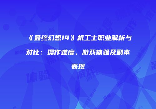 《最终幻想14》机工士职业解析与对比：操作难度、游戏体验及副本表现
