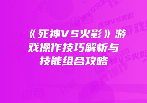 《死神VS火影》游戏操作技巧解析与技能组合攻略