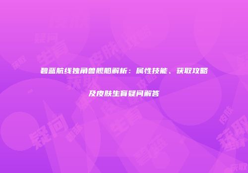 碧蓝航线独角兽舰船解析：属性技能、获取攻略及皮肤生育疑问解答