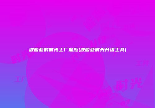 波西亚的时光工厂能源(波西亚时光升级工具)