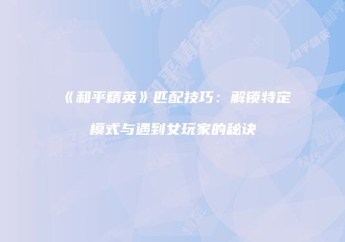 《和平精英》匹配技巧：解锁特定模式与遇到女玩家的秘诀