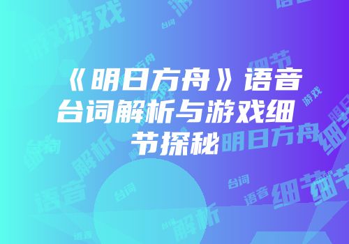 《明日方舟》语音台词解析与游戏细节探秘