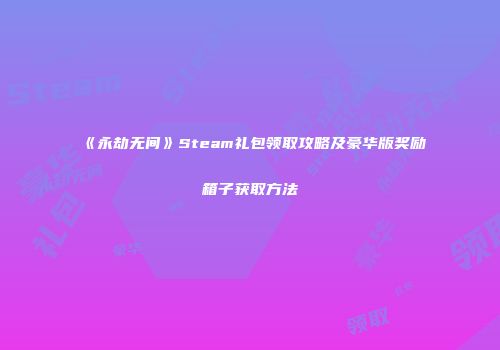 《永劫无间》Steam礼包领取攻略及豪华版奖励箱子获取方法