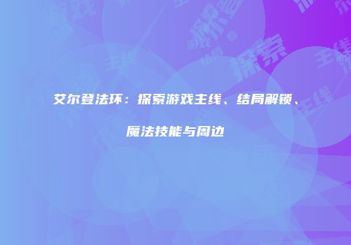 艾尔登法环：探索游戏主线、结局解锁、魔法技能与周边