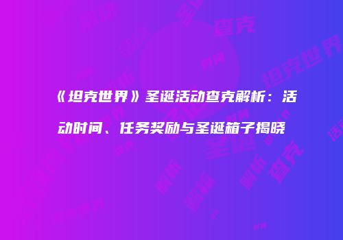 《坦克世界》圣诞活动查克解析：活动时间、任务奖励与圣诞箱子揭晓