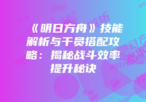《明日方舟》技能解析与干员搭配攻略：揭秘战斗效率提升秘诀