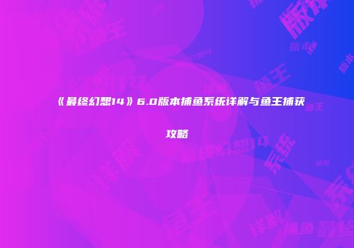 《最终幻想14》6.0版本捕鱼系统详解与鱼王捕获攻略