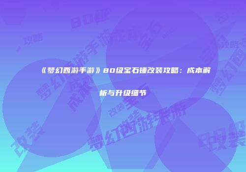 《梦幻西游手游》80级宝石锤改装攻略：成本解析与升级细节