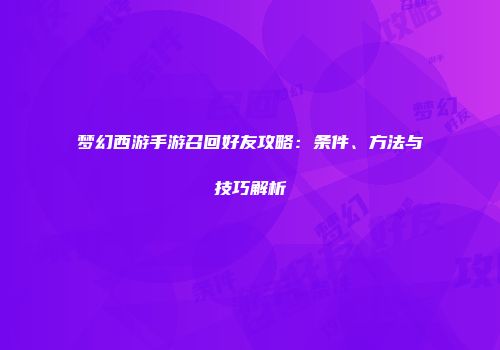 梦幻西游手游召回好友攻略：条件、方法与技巧解析