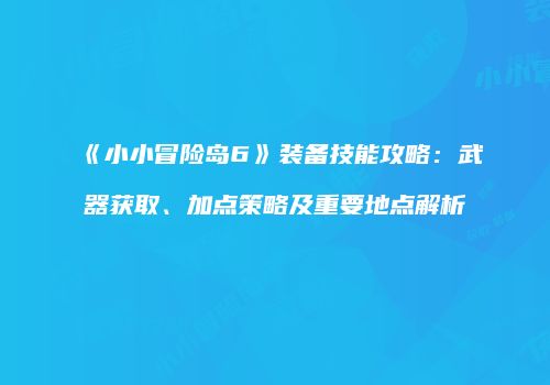 《小小冒险岛6》装备技能攻略：武器获取、加点策略及重要地点解析