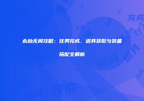 永劫无间攻略：任务完成、道具获取与装备搭配全解析