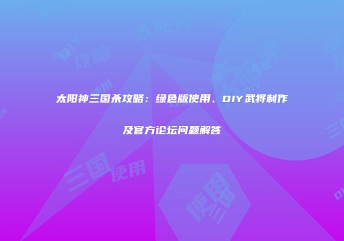 太阳神三国杀攻略：绿色版使用、DIY武将制作及官方论坛问题解答