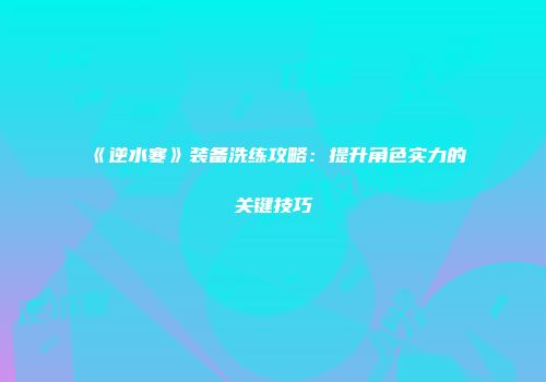 《逆水寒》装备洗练攻略：提升角色实力的关键技巧