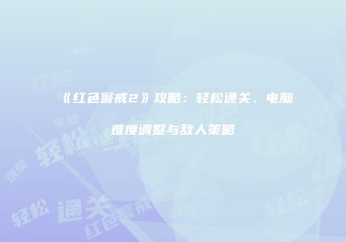 《红色警戒2》攻略：轻松通关、电脑难度调整与敌人策略