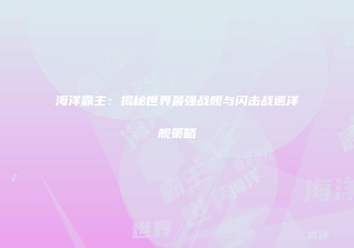 海洋霸主：揭秘世界最强战舰与闪击战巡洋舰策略