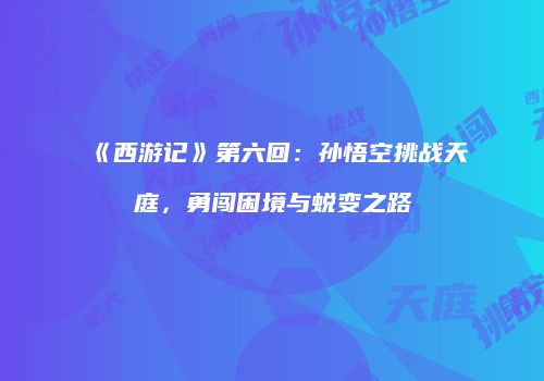 《西游记》第六回：孙悟空挑战天庭，勇闯困境与蜕变之路