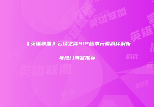 《英雄联盟》云顶之弈S12版本元素羁绊解析与热门阵容推荐