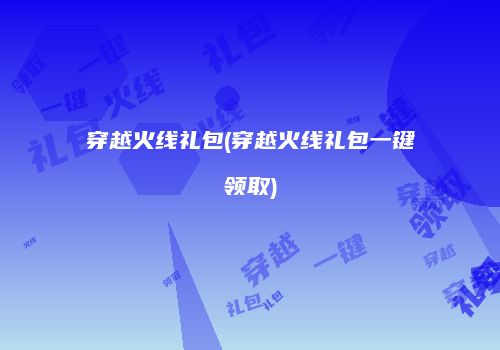穿越火线礼包(穿越火线礼包一键领取)