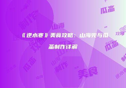 《逆水寒》美食攻略：山海兜与瓜齑制作详解
