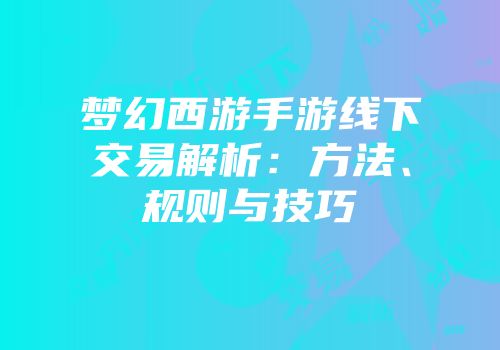 梦幻西游手游线下交易解析：方法、规则与技巧