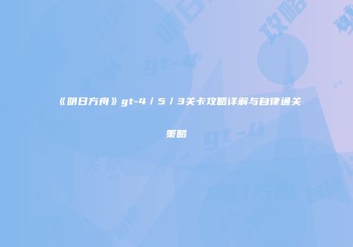 《明日方舟》gt-4／5／3关卡攻略详解与自律通关策略
