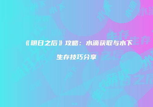 《明日之后》攻略：水滴获取与水下生存技巧分享