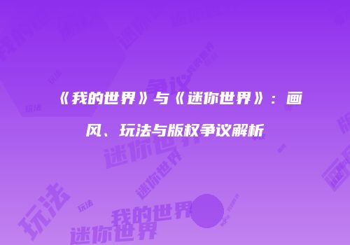 《我的世界》与《迷你世界》：画风、玩法与版权争议解析