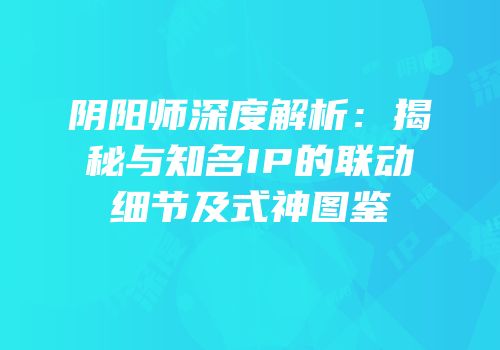 阴阳师深度解析：揭秘与知名IP的联动细节及式神图鉴