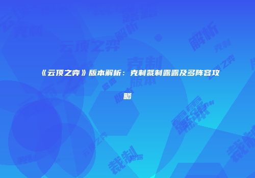 《云顶之弈》版本解析：克制裁制露露及多阵容攻略