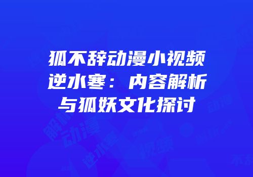 狐不辞动漫小视频逆水寒：内容解析与狐妖文化探讨