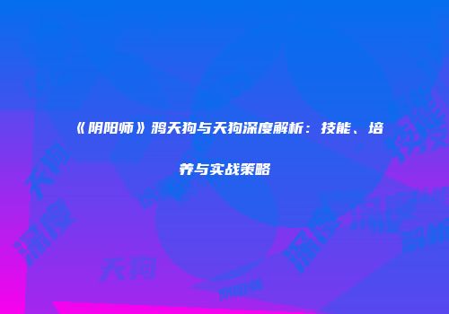 《阴阳师》鸦天狗与天狗深度解析：技能、培养与实战策略