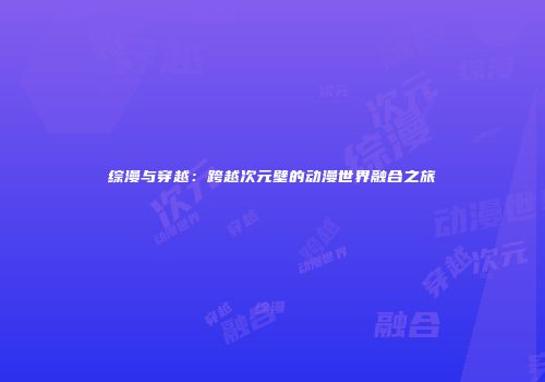 综漫与穿越：跨越次元壁的动漫世界融合之旅