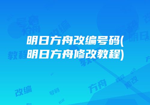 明日方舟改编号码(明日方舟修改教程)
