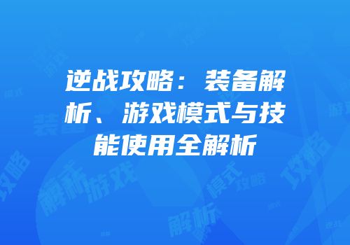 逆战攻略：装备解析、游戏模式与技能使用全解析