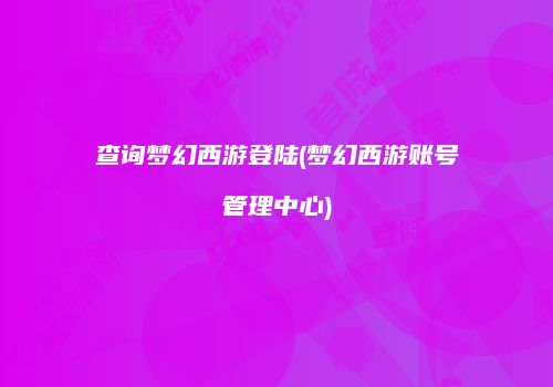 查询梦幻西游登陆(梦幻西游账号管理中心)