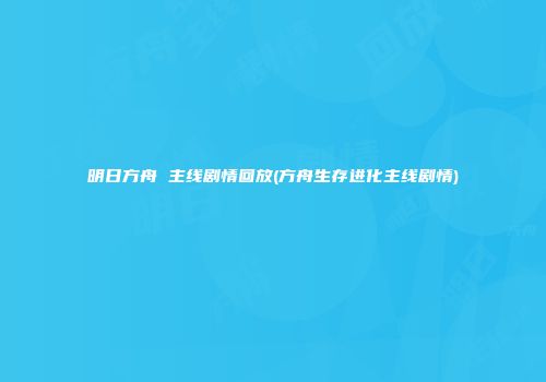 明日方舟 主线剧情回放(方舟生存进化主线剧情)