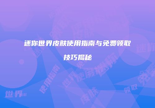 迷你世界皮肤使用指南与免费领取技巧揭秘