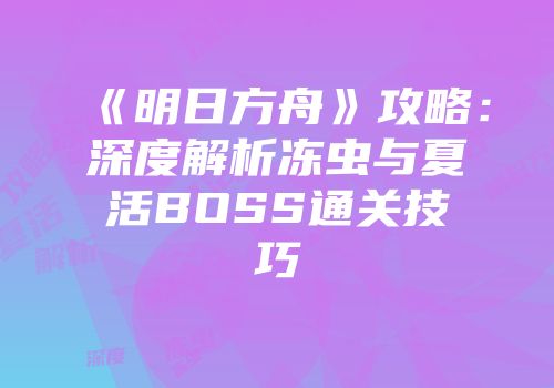 《明日方舟》攻略：深度解析冻虫与夏活BOSS通关技巧