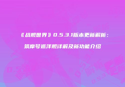 《战舰世界》0.5.3.1版本更新解析：筑摩号巡洋舰详解及新功能介绍