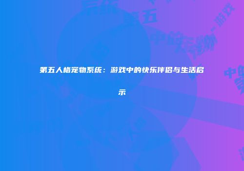第五人格宠物系统：游戏中的快乐伴侣与生活启示