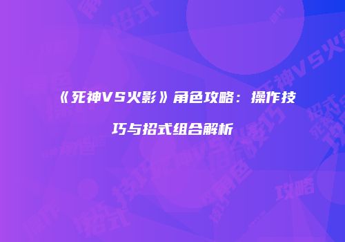 《死神VS火影》角色攻略：操作技巧与招式组合解析