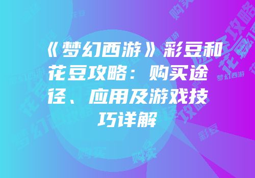 《梦幻西游》彩豆和花豆攻略：购买途径、应用及游戏技巧详解