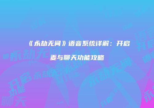 《永劫无间》语音系统详解：开启麦与聊天功能攻略