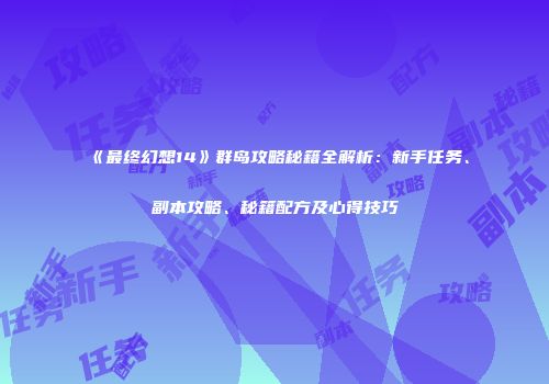 《最终幻想14》群岛攻略秘籍全解析：新手任务、副本攻略、秘籍配方及心得技巧