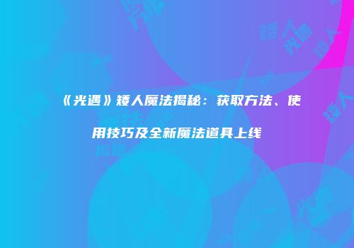 《光遇》矮人魔法揭秘：获取方法、使用技巧及全新魔法道具上线