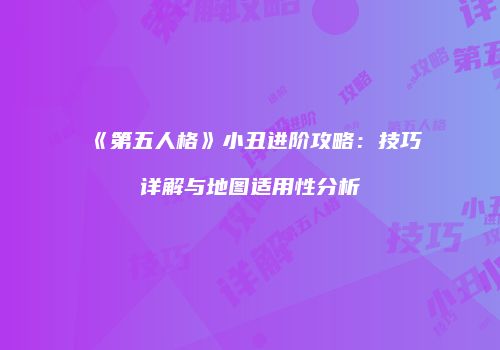 《第五人格》小丑进阶攻略：技巧详解与地图适用性分析
