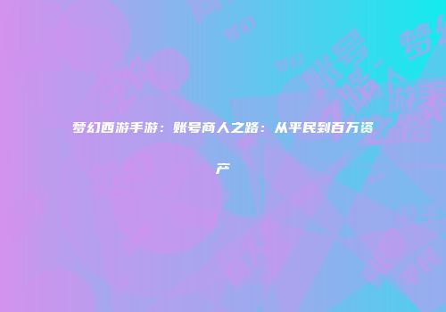 梦幻西游手游：账号商人之路：从平民到百万资产